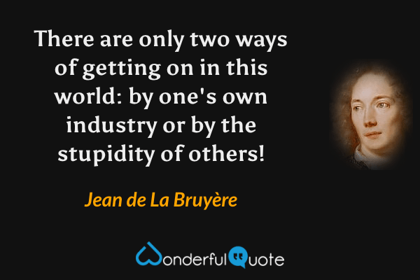 There are only two ways of getting on in this world: by one's own industry or by the stupidity of others! - Jean de La Bruyère quote.