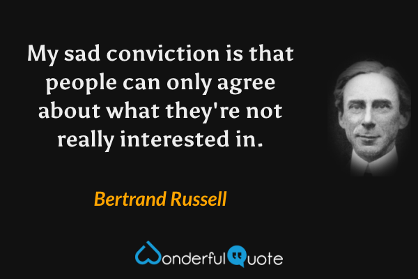 My sad conviction is that people can only agree about what they're not really interested in. - Bertrand Russell quote.