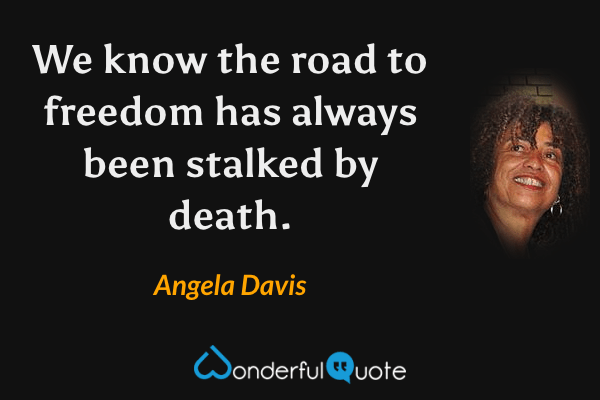 We know the road to freedom has always been stalked by death. - Angela Davis quote.