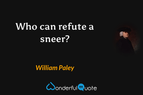 Who can refute a sneer? - William Paley quote.