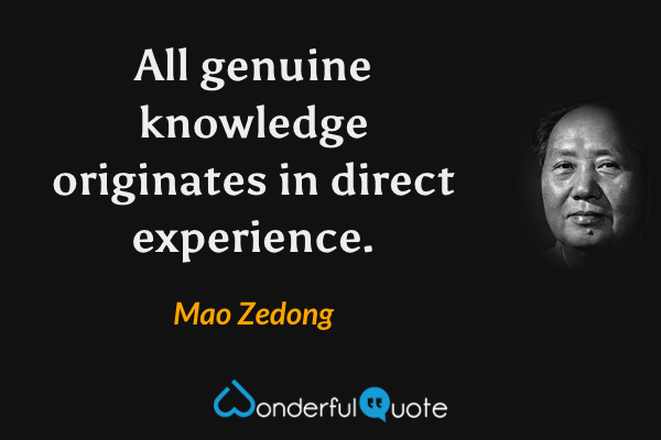 All genuine knowledge originates in direct experience. - Mao Zedong quote.