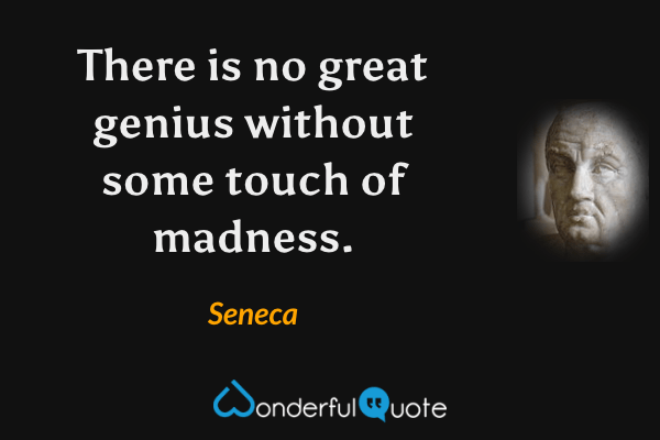 There is no great genius without some touch of madness. - Seneca quote.