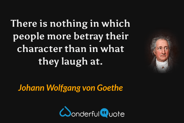 There is nothing in which people more betray their character than in what they laugh at. - Johann Wolfgang von Goethe quote.