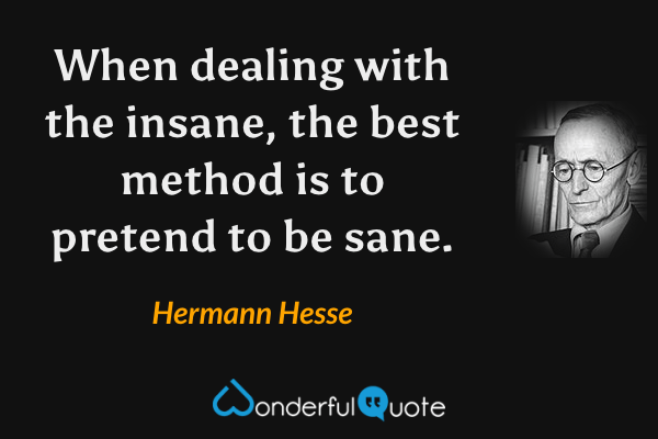 When dealing with the insane, the best method is to pretend to be sane. - Hermann Hesse quote.