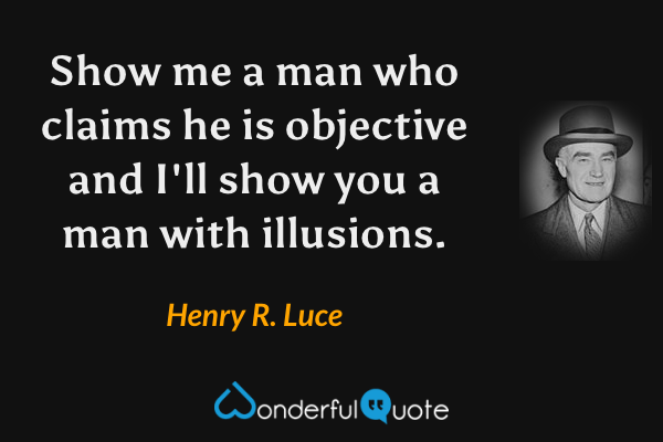 Show me a man who claims he is objective and I'll show you a man with illusions. - Henry R. Luce quote.