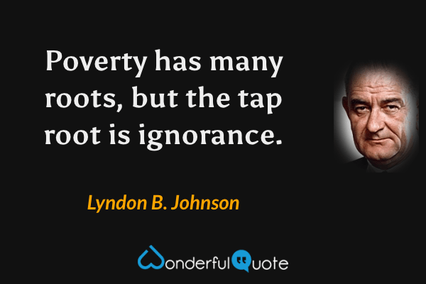 Poverty has many roots, but the tap root is ignorance. - Lyndon B. Johnson quote.