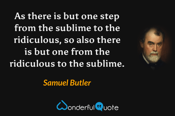As there is but one step from the sublime to the ridiculous, so also there is but one from the ridiculous to the sublime. - Samuel Butler quote.