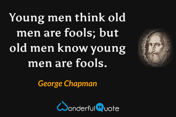 Young men think old men are fools; but old men know young men are fools. - George Chapman quote.