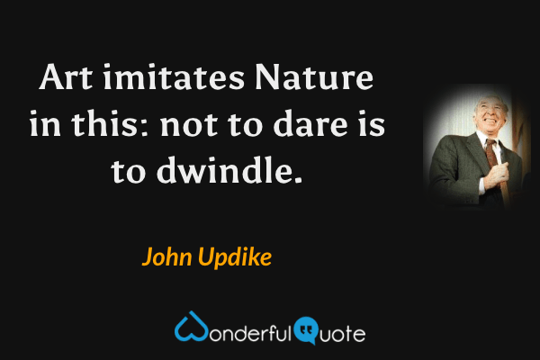 Art imitates Nature in this: not to dare is to dwindle. - John Updike quote.