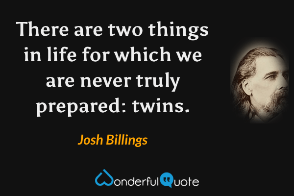 There are two things in life for which we are never truly prepared: twins. - Josh Billings quote.