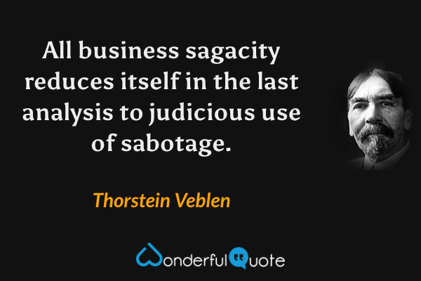 All business sagacity reduces itself in the last analysis to judicious use of sabotage. - Thorstein Veblen quote.