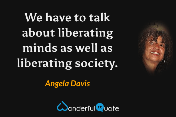 We have to talk about liberating minds as well as liberating society. - Angela Davis quote.