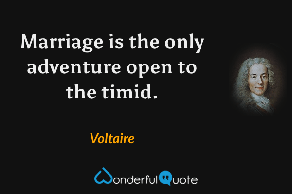 Marriage is the only adventure open to the timid. - Voltaire quote.
