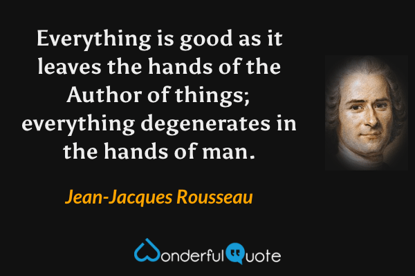 Everything is good as it leaves the hands of the Author of things; everything degenerates in the hands of man. - Jean-Jacques Rousseau quote.