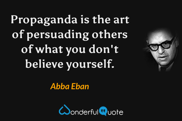 Propaganda is the art of persuading others of what you don't believe yourself. - Abba Eban quote.