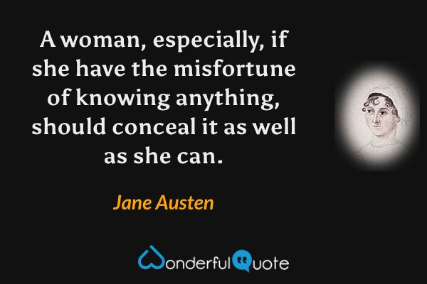 A woman, especially, if she have the misfortune of knowing anything, should conceal it as well as she can. - Jane Austen quote.