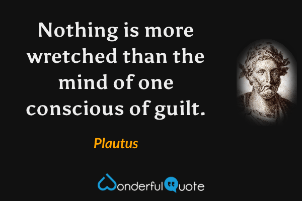 Nothing is more wretched than the mind of one conscious of guilt. - Plautus quote.