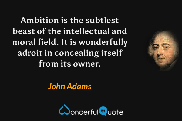 Ambition is the subtlest beast of the intellectual and moral field.  It is wonderfully adroit in concealing itself from its owner. - John Adams quote.