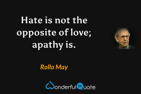 Hate is not the opposite of love; apathy is. - Rollo May quote.