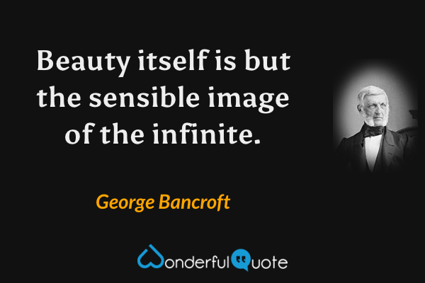 Beauty itself is but the sensible image of the infinite. - George Bancroft quote.