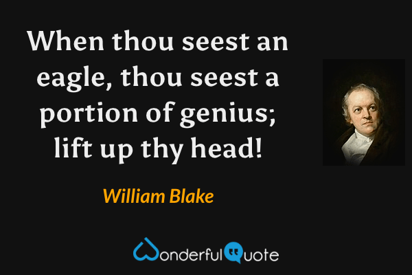 When thou seest an eagle, thou seest a portion of genius; lift up thy head! - William Blake quote.