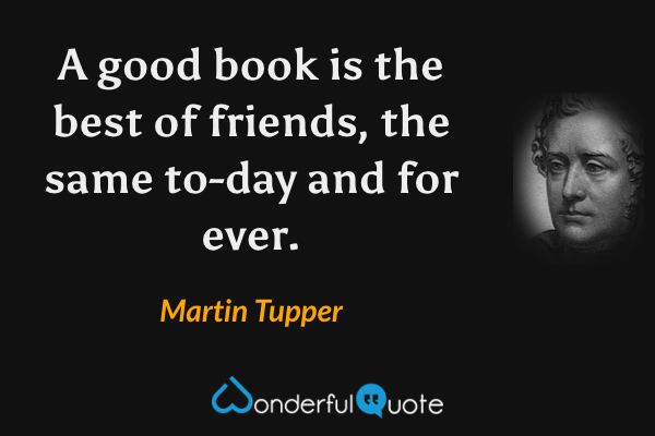A good book is the best of friends, the same to-day and for ever. - Martin Tupper quote.