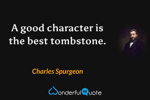 A good character is the best tombstone. - Charles Spurgeon quote.