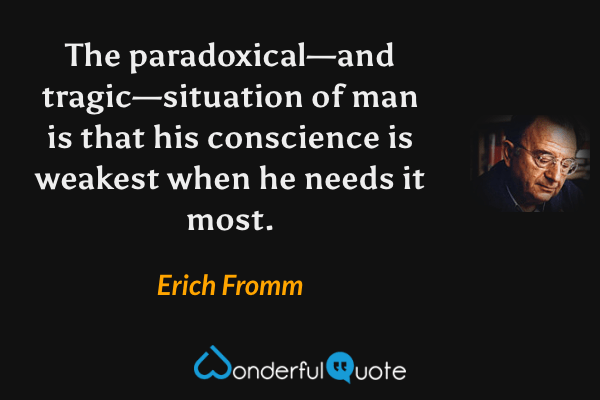 The paradoxical—and tragic—situation of man is that his conscience is weakest when he needs it most. - Erich Fromm quote.