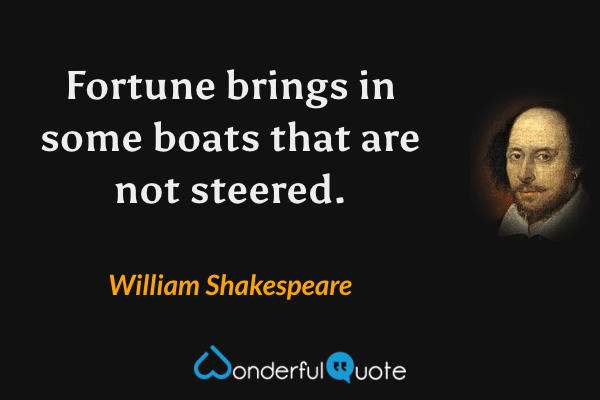 Fortune brings in some boats that are not steered. - William Shakespeare quote.