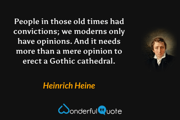 People in those old times had convictions; we moderns only have opinions.  And it needs more than a mere opinion to erect a Gothic cathedral. - Heinrich Heine quote.