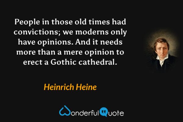 People in those old times had convictions; we moderns only have opinions. And it needs more than a mere opinion to erect a Gothic cathedral. - Heinrich Heine quote.