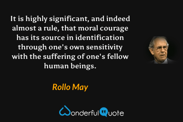 It is highly significant, and indeed almost a rule, that moral courage has its source in identification through one's own sensitivity with the suffering of one's fellow human beings. - Rollo May quote.