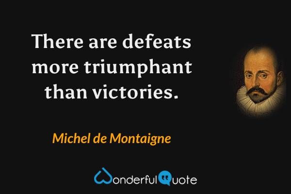 There are defeats more triumphant than victories. - Michel de Montaigne quote.