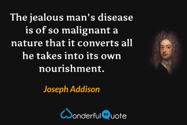 The jealous man's disease is of so malignant a nature that it converts all he takes into its own nourishment. - Joseph Addison quote.
