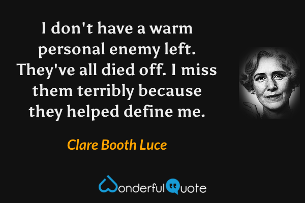 I don't have a warm personal enemy left.  They've all died off.  I miss them terribly because they helped define me. - Clare Booth Luce quote.
