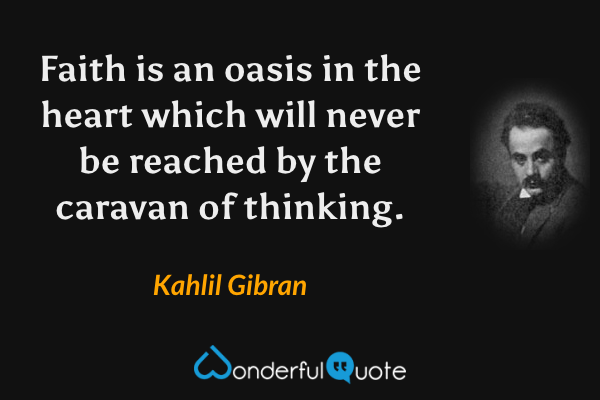 Faith is an oasis in the heart which will never be reached by the caravan of thinking. - Kahlil Gibran quote.