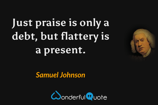 Just praise is only a debt, but flattery is a present. - Samuel Johnson quote.