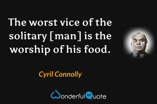 The worst vice of the solitary [man] is the worship of his food. - Cyril Connolly quote.