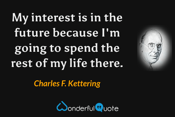 My interest is in the future because I'm going to spend the rest of my life there. - Charles F. Kettering quote.