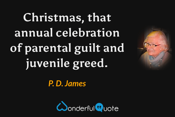 Christmas, that annual celebration of parental guilt and juvenile greed. - P. D. James quote.