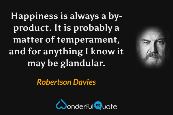 Happiness is always a by-product. It is probably a matter of temperament, and for anything I know it may be glandular. - Robertson Davies quote.