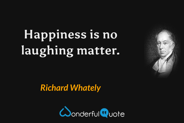 Happiness is no laughing matter. - Richard Whately quote.
