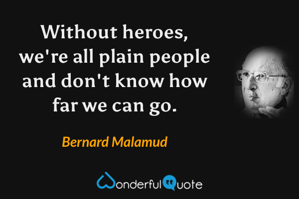 Without heroes, we're all plain people and don't know how far we can go. - Bernard Malamud quote.