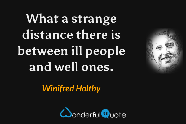 What a strange distance there is between ill people and well ones. - Winifred Holtby quote.