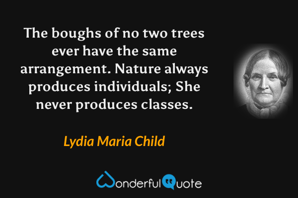 The boughs of no two trees ever have the same arrangement.  Nature always produces individuals; She never produces classes. - Lydia Maria Child quote.