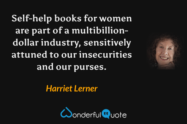 Self-help books for women are part of a multibillion-dollar industry, sensitively attuned to our insecurities and our purses. - Harriet Lerner quote.