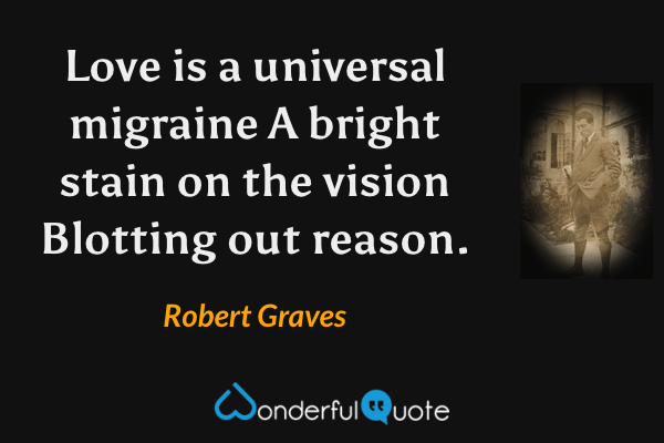 Love is a universal migraine
A bright stain on the vision
Blotting out reason. - Robert Graves quote.