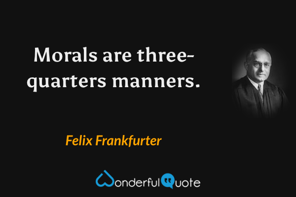 Morals are three-quarters manners. - Felix Frankfurter quote.
