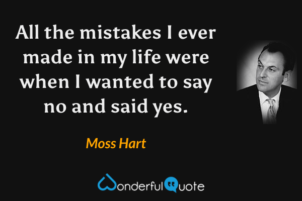 All the mistakes I ever made in my life were when I wanted to say no and said yes. - Moss Hart quote.
