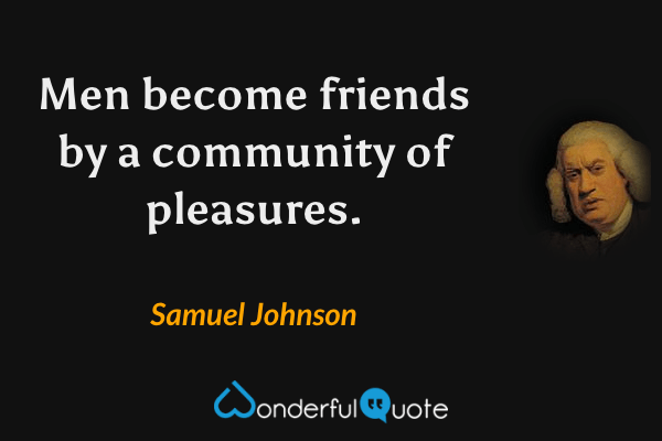 Men become friends by a community of pleasures. - Samuel Johnson quote.